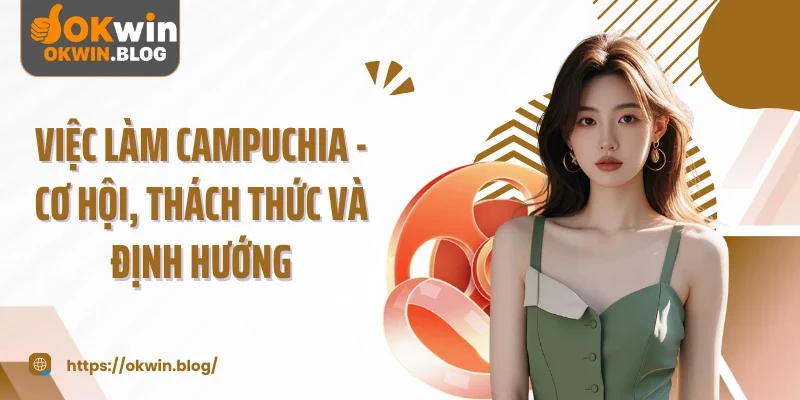 Việc Làm Campuchia - Cơ Hội, Thách Thức Và Định Hướng